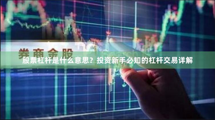 股票杠杆是什么意思？投资新手必知的杠杆交易详解