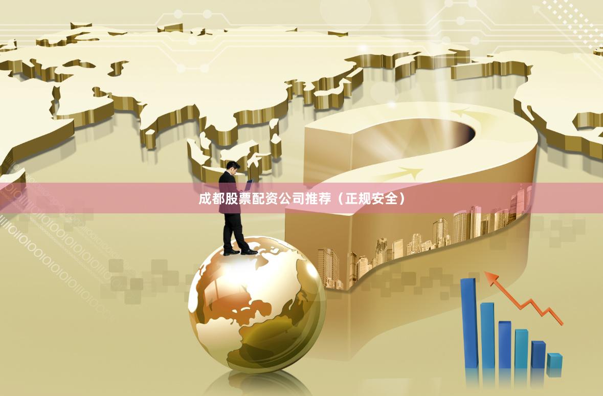 成都股票配资公司推荐（正规安全）