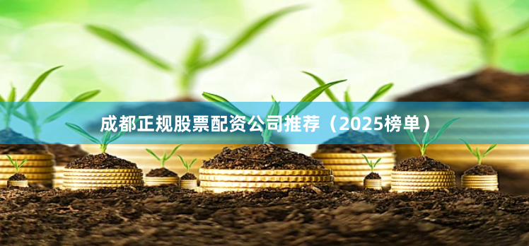 成都正规股票配资公司推荐（2025榜单）
