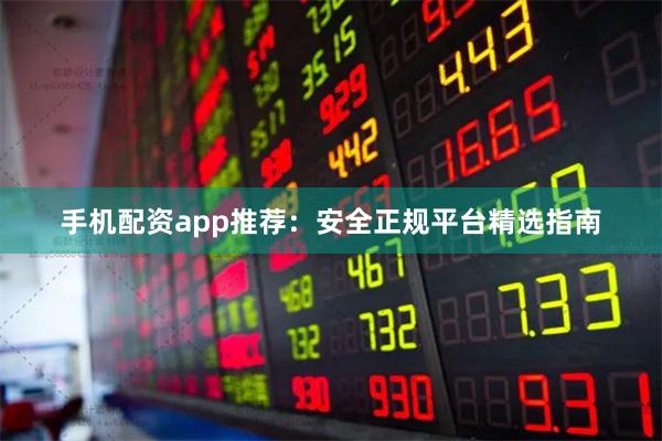 手机配资app推荐：安全正规平台精选指南