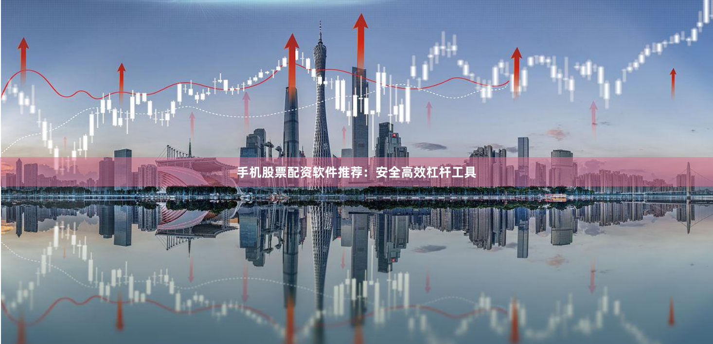 手机股票配资软件推荐：安全高效杠杆工具