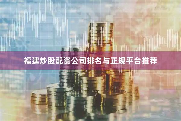 福建炒股配资公司排名与正规平台推荐