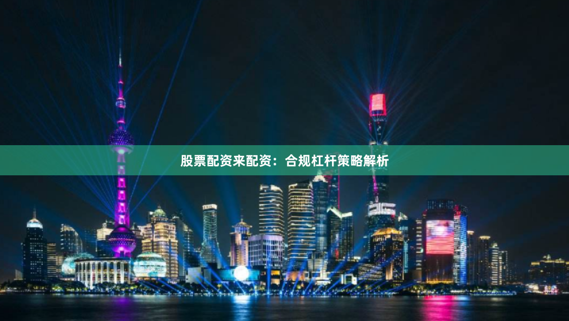 股票配资来配资：合规杠杆策略解析