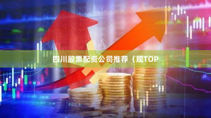 四川股票配资公司推荐（规TOP