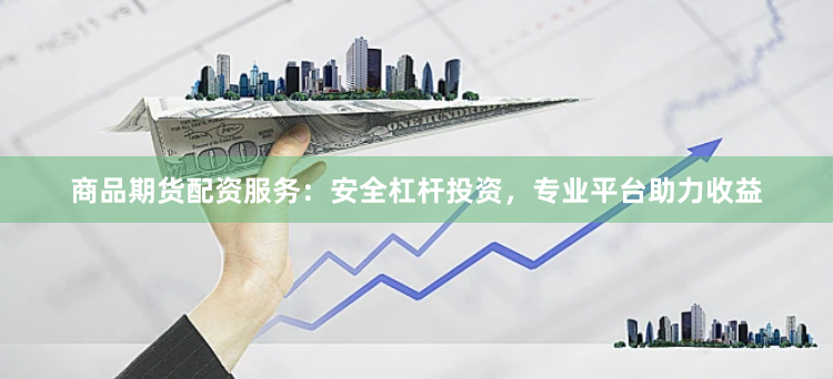 商品期货配资服务：安全杠杆投资，专业平台助力收益
