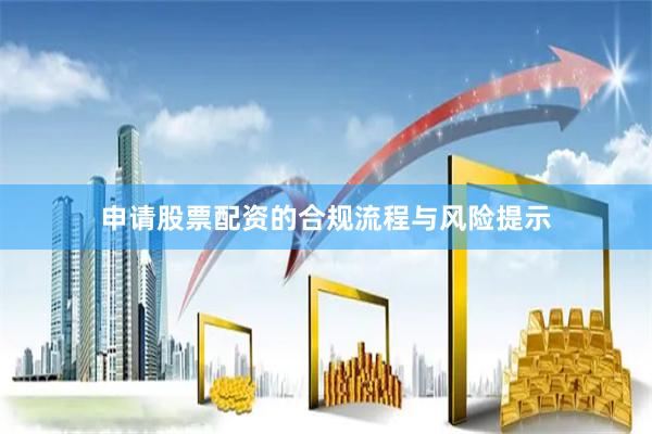 申请股票配资的合规流程与风险提示