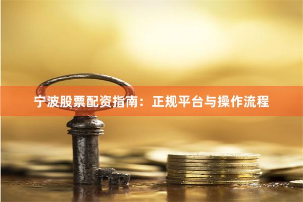 宁波股票配资指南：正规平台与操作流程