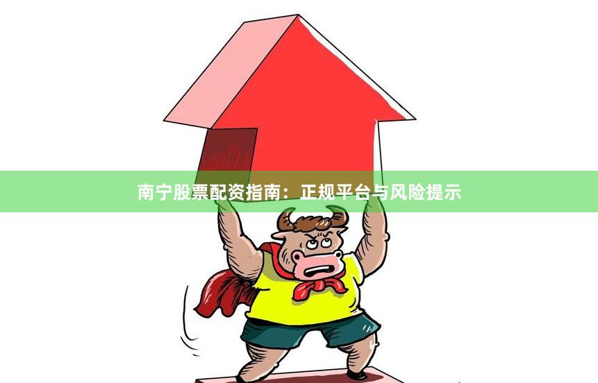 南宁股票配资指南：正规平台与风险提示
