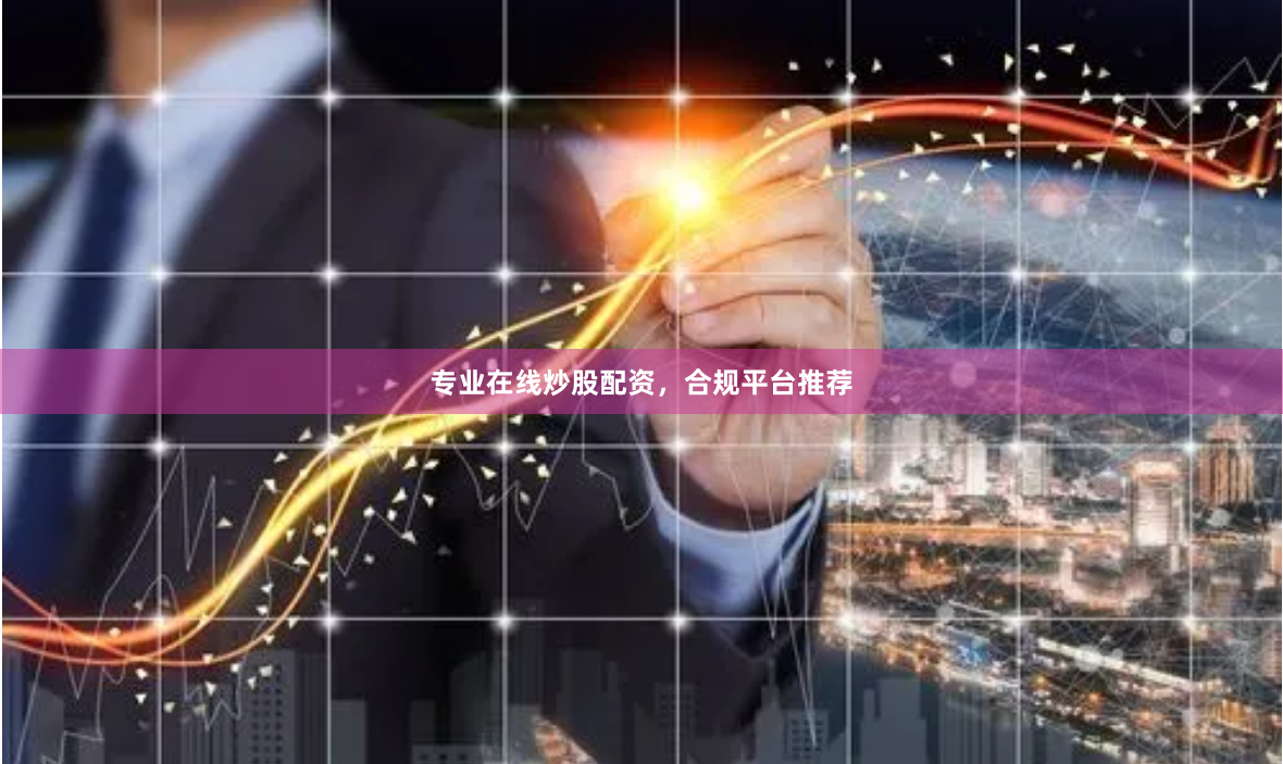 专业在线炒股配资，合规平台推荐