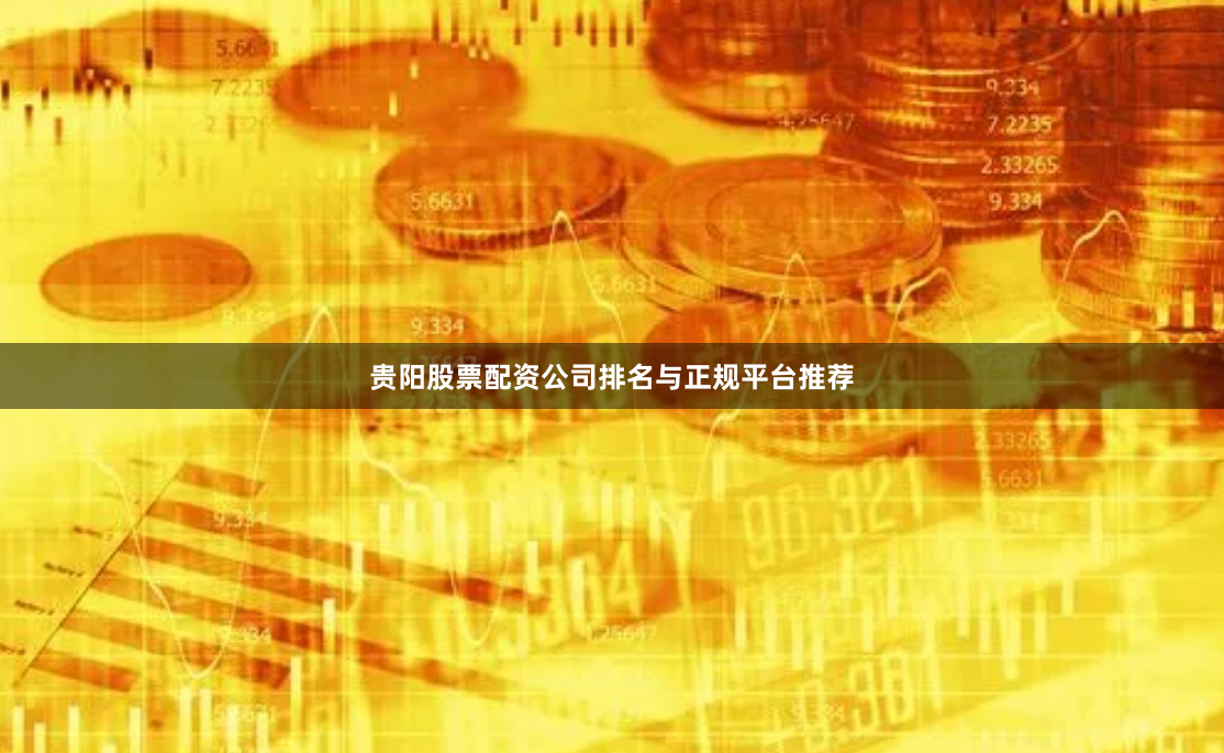贵阳股票配资公司排名与正规平台推荐