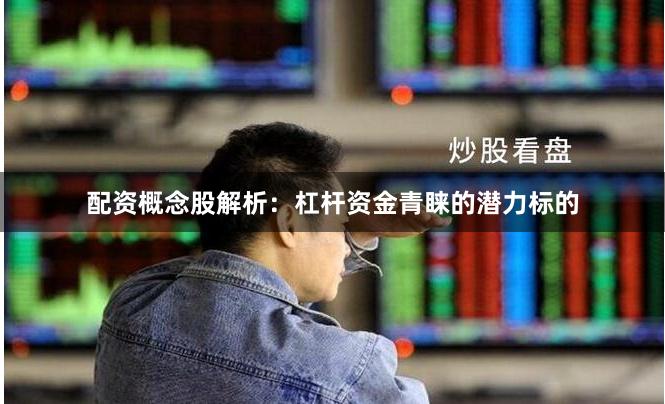 配资概念股解析：杠杆资金青睐的潜力标的