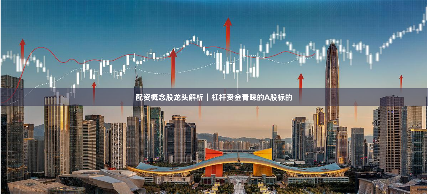 配资概念股龙头解析|杠杆资金青睐的A股标的