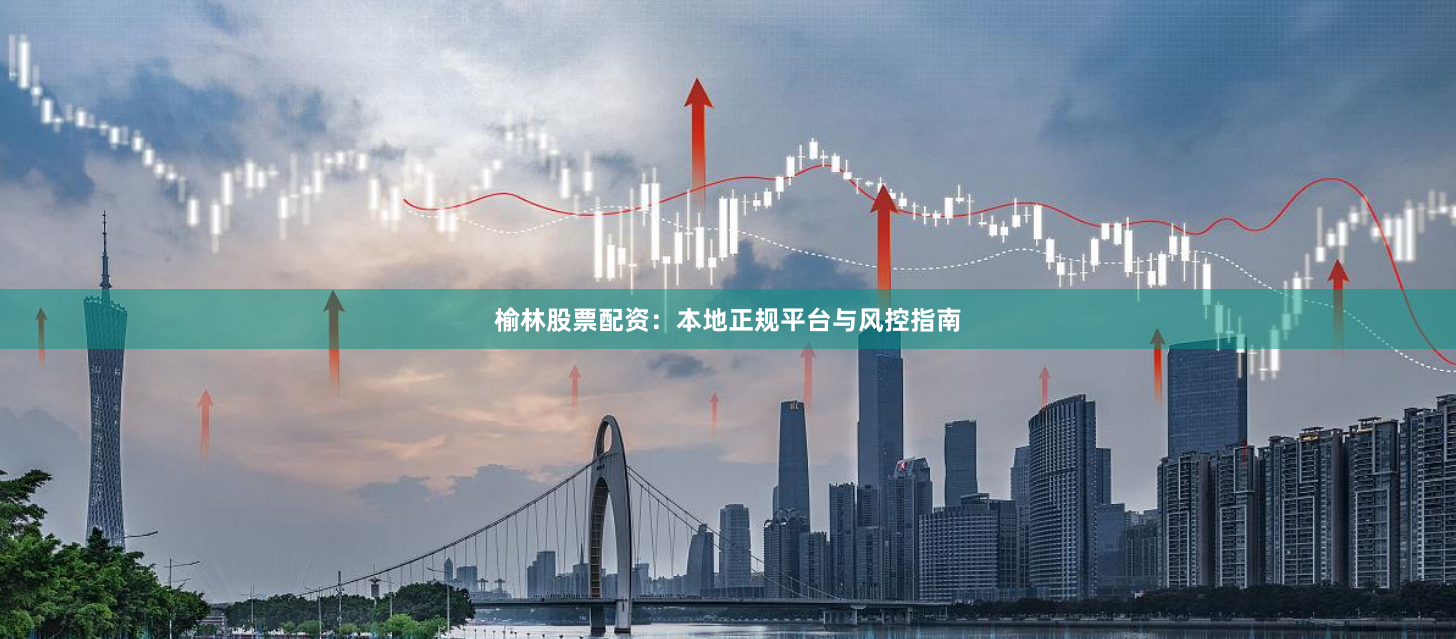 榆林股票配资：本地正规平台与风控指南