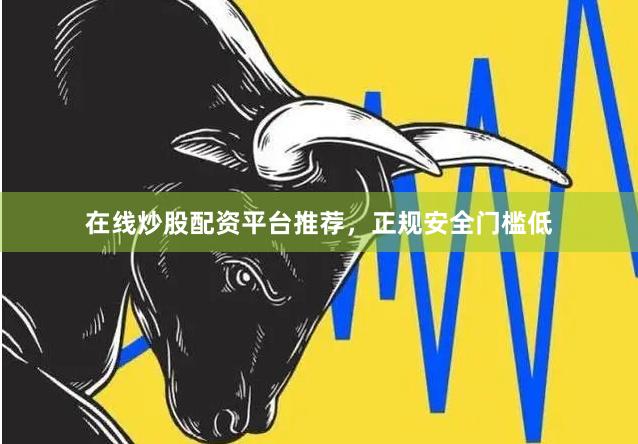 在线炒股配资平台推荐，正规安全门槛低
