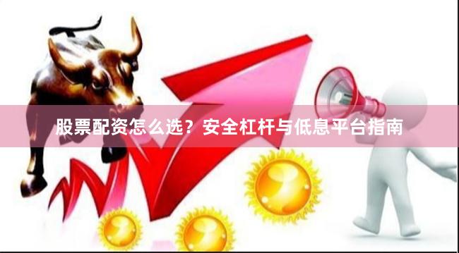 股票配资怎么选？安全杠杆与低息平台指南