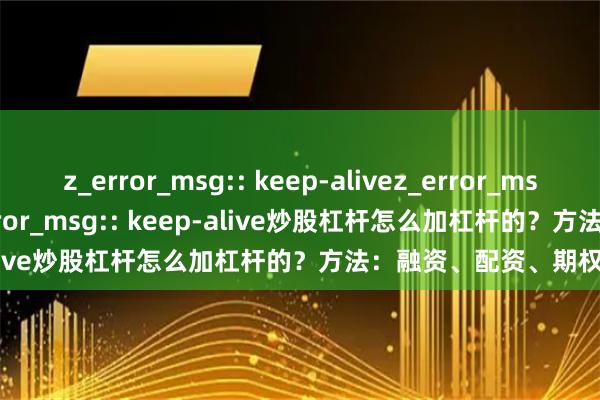 z_error_msg:: keep-alivez_error_msg:: keep-alivez_error_msg:: keep-alive炒股杠杆怎么加杠杆的？方法：融资、配资、期权。