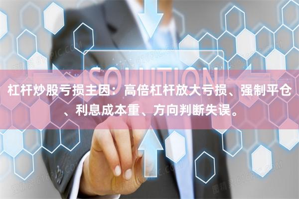 杠杆炒股亏损主因：高倍杠杆放大亏损、强制平仓、利息成本重、方向判断失误。