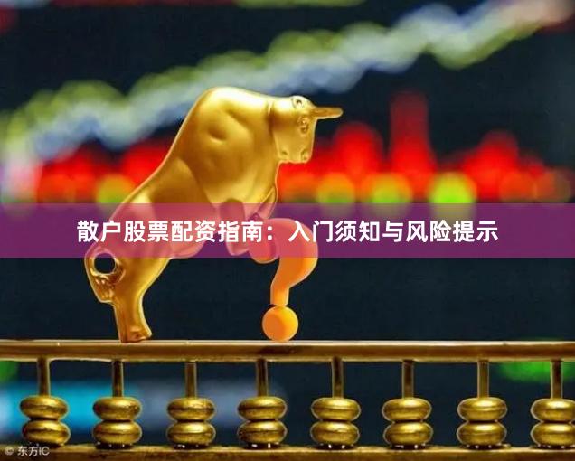 散户股票配资指南：入门须知与风险提示