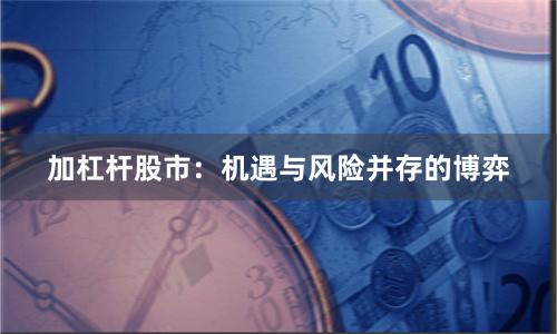 加杠杆股市：机遇与风险并存的博弈