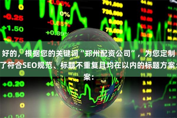 好的，根据您的关键词“郑州配资公司”，为您定制了符合SEO规范、标题不重复且均在以内的标题方案：