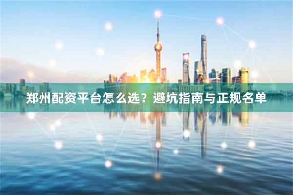 郑州配资平台怎么选？避坑指南与正规名单