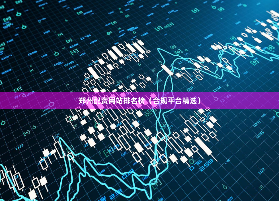 郑州配资网站排名榜（合规平台精选）