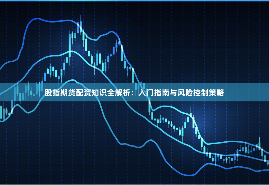 股指期货配资知识全解析：入门指南与风险控制策略