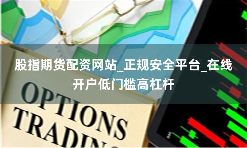 股指期货配资网站_正规安全平台_在线开户低门槛高杠杆