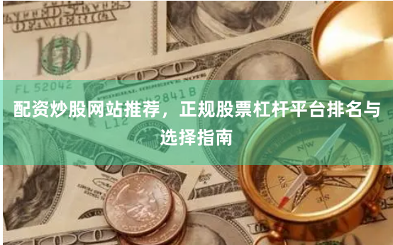 配资炒股网站推荐,正规股票杠杆平台排名与选择指南