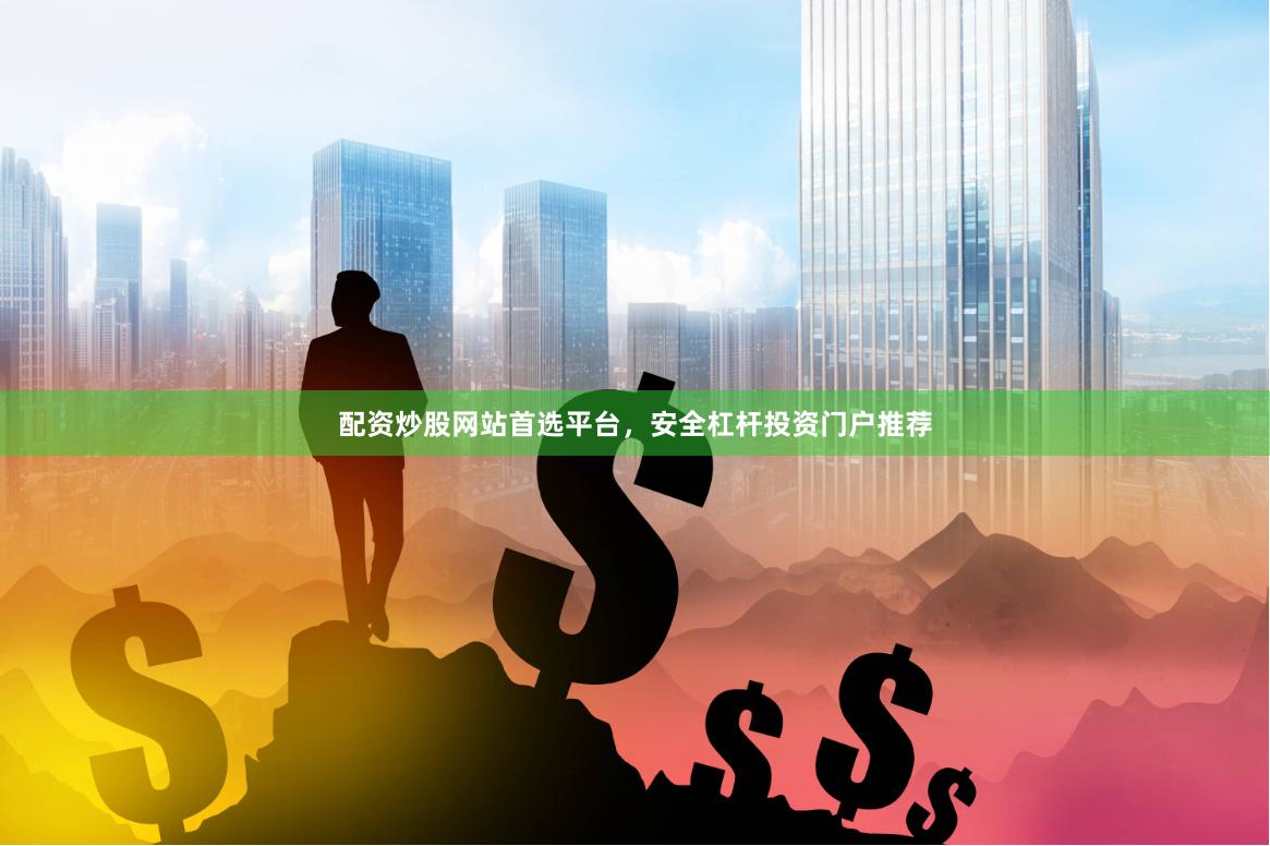 配资炒股网站首选平台，安全杠杆投资门户推荐