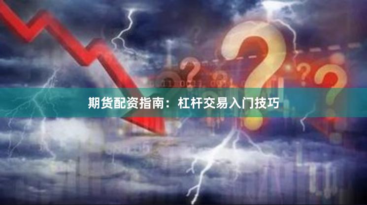 期货配资指南：杠杆交易入门技巧