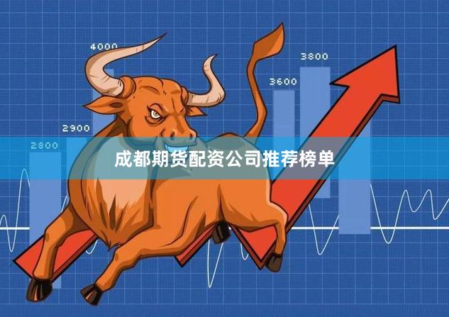 成都期货配资公司推荐榜单