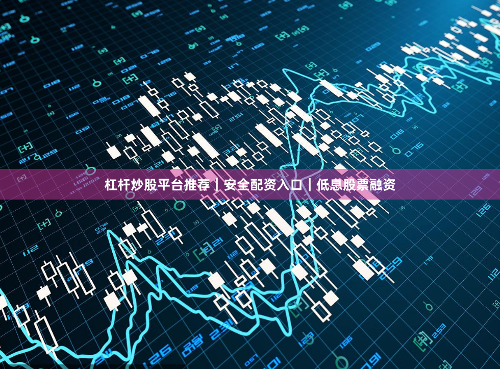 杠杆炒股平台推荐｜安全配资入口｜低息股票融资