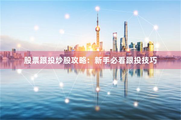 股票跟投炒股攻略：新手必看跟投技巧