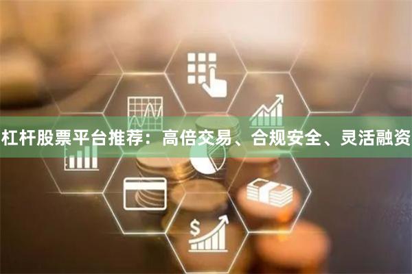 杠杆股票平台推荐：高倍交易、合规安全、灵活融资