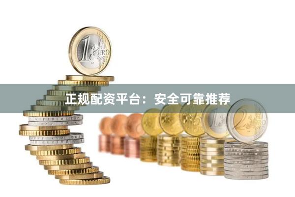正规配资平台：安全可靠推荐