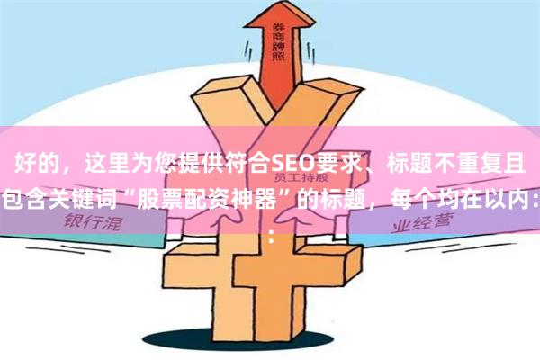 好的，这里为您提供符合SEO要求、标题不重复且包含关键词“股票配资神器”的标题，每个均在以内：