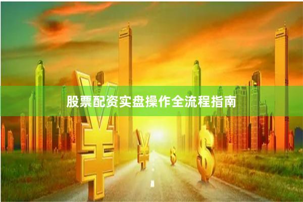 股票配资实盘操作全流程指南