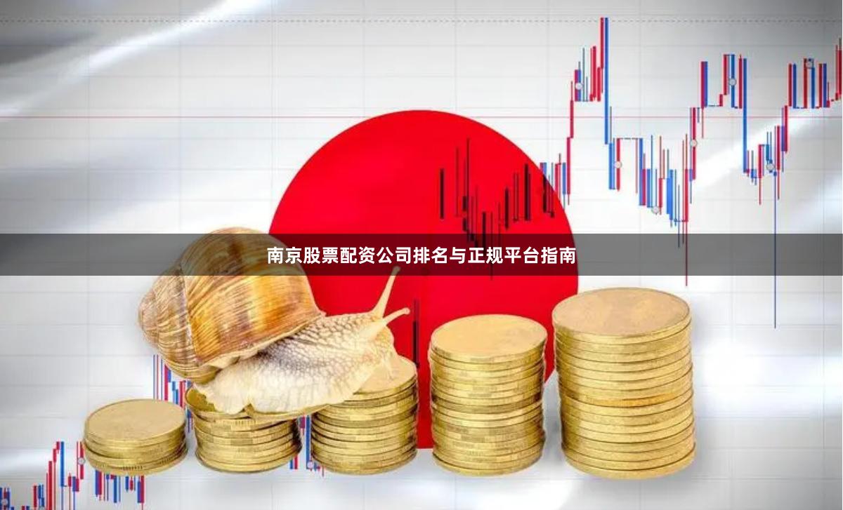 南京股票配资公司排名与正规平台指南